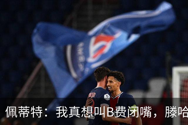 佩蒂特：我真想叫B费闭嘴，滕哈赫下课他有责任